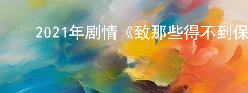 曹华桥的动漫综艺大全,2021年剧情《致那些得不到保护的人》BD日语中字迅雷下载_电影天堂